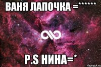 Ваня Лапочка =****** p.s Нина=*