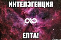 Интелэгенция епта!