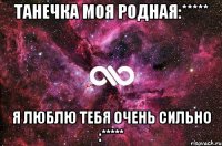 Танечка моя родная:***** я люблю тебя очень сильно :*****