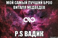 Мой самый лучший броо Виталя Медведев P.S Вадик