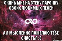 Скинь мне на стену парочку своих любимых песен А я мысленно пожелаю тебе счастья :3