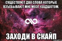 Существуют два слова которые взъёбывают мне мозг хеадшотом. Заходи в скайп