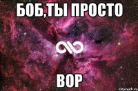 Боб,ты просто Вор