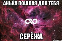 Анька пошлая для тебя СЕРЁЖА