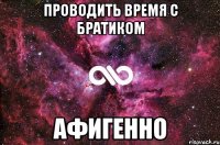 Проводить время с братиком Афигенно