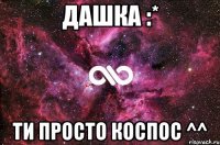 Дашка :* Ти просто коспос ^^