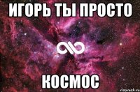 Игорь ты просто Космос