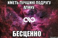 Иметь лучшию подругу Алину БЕСЦЕННО♡