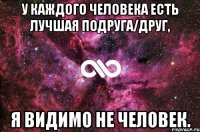 У каждого человека есть лучшая подруга/друг, Я видимо не человек.