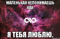 Маленькая непонимаешь как я тебя люблю.