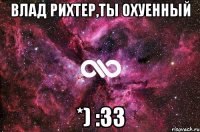 Влад Рихтер,ты охуенный *) :33