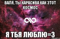 Валя, ты карасива как этот космос я тбя люблю=3