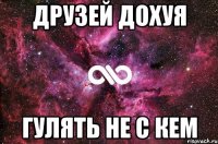 Друзей дохуя гулять не с кем