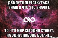 Два пути пересекуться, знаю я что это значит, То что мир сегодня станет, на одну любовь богаче...