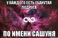 у каждого есть ебанутая подруга по имени сашуня