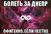 БОЛЕТЬ ЗА ДНЕПР ОФИГЕННО, ЕСЛИ ЧЕСТНО