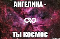 Ангелина - ты космос