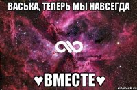 Васька, теперь мы Навсегда ♥Вместе♥