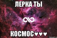 Лерка ты КОСМОС♥♥♥