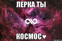 ЛЕРКА ТЫ КОСМОС♥