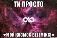 Ти просто ♥мой КоСмОс Bellmikc!♥