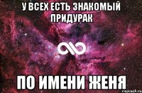 У всех есть знакомый придурак По имени Женя