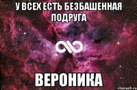 У всех есть безбашенная подруга Вероника