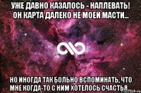 Уже давно казалось - наплевать! Он карта далеко не моей масти... Но иногда так больно вспоминать, что мне когда-то с ним хотелось счастья...