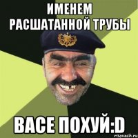 Именем расшатанной трубы Васе похуй:D