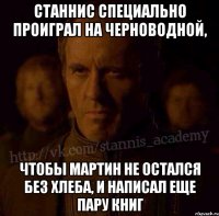 Станнис специально проиграл на черноводной, Чтобы мартин не остался без хлеба, и написал еще пару книг