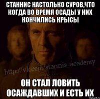 Станнис настолько суров,что когда во время осады у них кончились крысы Он стал ловить осаждавших и есть их