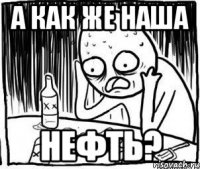 А как же наша нефть?