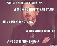 Руслан а можешь подойти? А можно почту как там? Петь а нажитной это хде? А чо Макс не может? А из серверной никак?