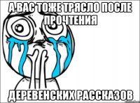 а вас тоже трясло после прочтения деревенских рассказов