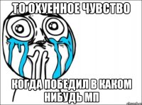 То охуенное чувство Когда победил в каком нибудь МП