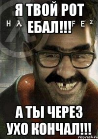 Я твой рот ебал!!! а ты через ухо кончал!!!