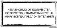 Независимо от количества поворотов,извилистый путь к миру всегда предпочтительней 