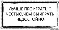 Лучше проиграть с честью,чем выиграть недостойно 