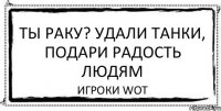 Ты раку? Удали танки, подари радость людям Игроки WoT