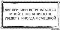 Две причины встречаться со мной: 1. Меня никто не уведет 2. Иногда я смешной 