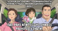 -ты зачем учителю вместо домашней работы черную тетрадь с именами одноклассников сдала!? -пап, рано или поздно они все равно бы узнали!