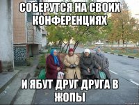 соберутся на своих конференциях и ябут друг друга в жопы