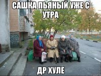 САШКА ПЬЯНЫЙ УЖЕ С УТРА ДР ХУЛЕ