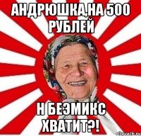 Андрюшка,на 500 рублей Н БЕЭМИКС ХВАТИТ?!