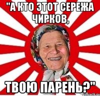 "А кто этот Сережа Чирков, твою парень?"