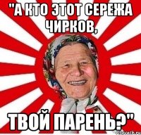 "А кто этот Сережа Чирков, твой парень?"