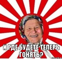  И где будете теперь гонять?