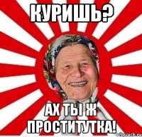 Куришь? Ах ты ж проститутка!