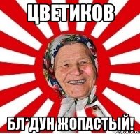 Цветиков Бл*дун жопастый!