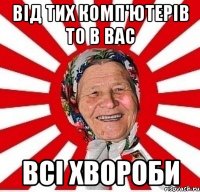 Від тих комп'ютерів то в вас всі хвороби